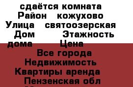 сдаётся комната › Район ­ кожухово › Улица ­ святоозерская › Дом ­ 21 › Этажность дома ­ 14 › Цена ­ 15 000 - Все города Недвижимость » Квартиры аренда   . Пензенская обл.,Мокшанский р-н